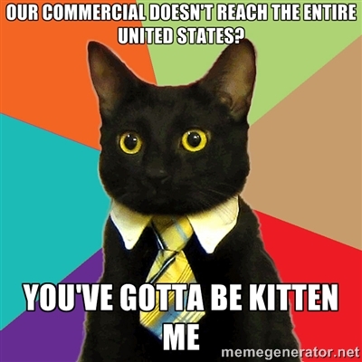 Our commercial doesn't reach the entire United States? You've gotta be kitten me